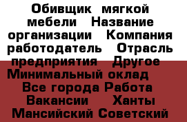 Обивщик. мягкой мебели › Название организации ­ Компания-работодатель › Отрасль предприятия ­ Другое › Минимальный оклад ­ 1 - Все города Работа » Вакансии   . Ханты-Мансийский,Советский г.